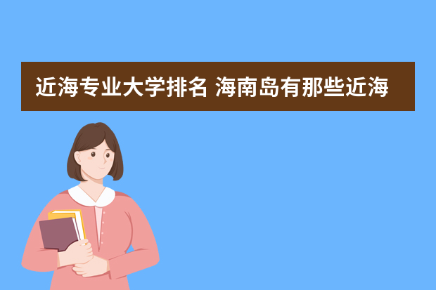 近海专业大学排名 海南岛有那些近海的大学